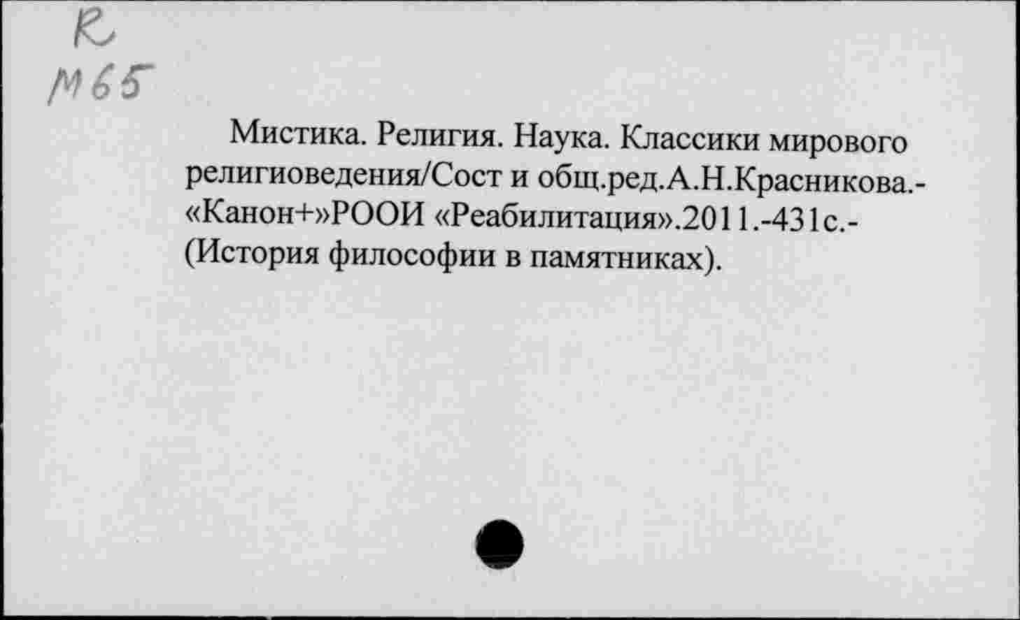 ﻿Мистика. Религия. Наука. Классики мирового религиоведения/Сост и общ.ред.А.Н.Красникова,-«Канон+»РООИ «Реабилитация».2011.-431с.-(История философии в памятниках).